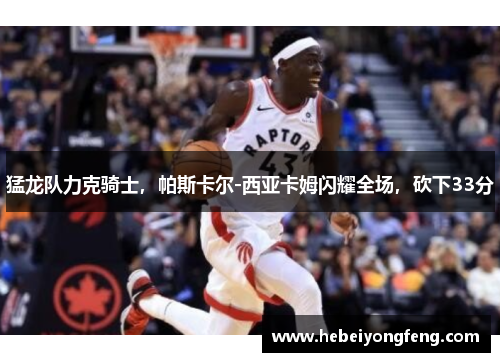 猛龙队力克骑士，帕斯卡尔-西亚卡姆闪耀全场，砍下33分