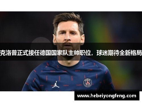 克洛普正式接任德国国家队主帅职位，球迷期待全新格局
