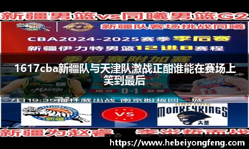 1617cba新疆队与天津队激战正酣谁能在赛场上笑到最后