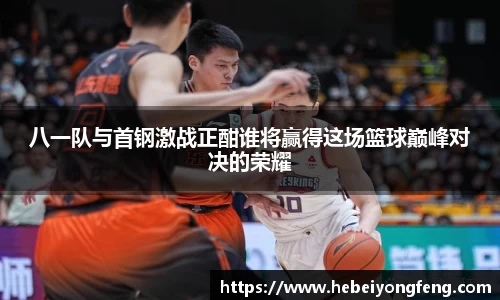 八一队与首钢激战正酣谁将赢得这场篮球巅峰对决的荣耀